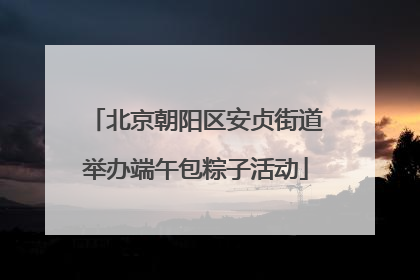 北京朝阳区安贞街道举办端午包粽子活动